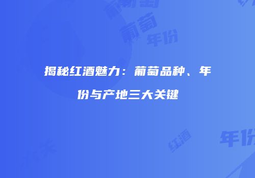揭秘红酒魅力：葡萄品种、年份与产地三大关键