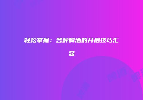 轻松掌握：各种啤酒的开启技巧汇总