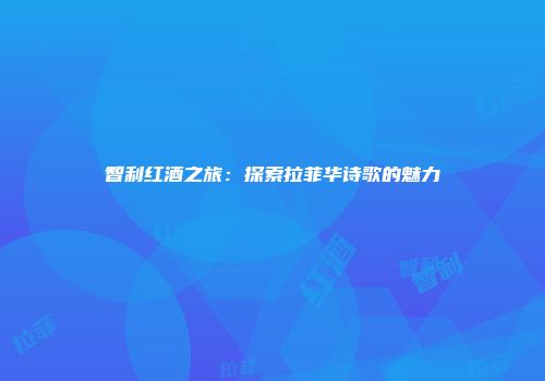 智利红酒之旅：探索拉菲华诗歌的魅力
