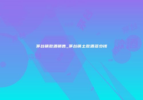 茅台镇散酒销售_茅台镇土散酒多少钱