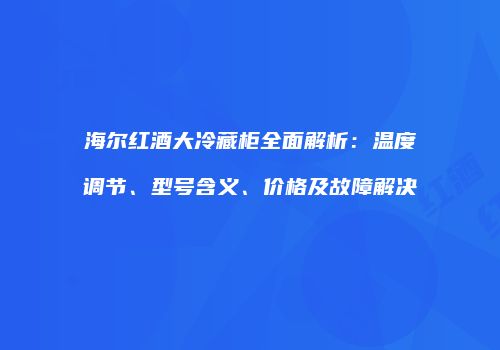 海尔红酒大冷藏柜全面解析：温度调节、型号含义、价格及故障解决
