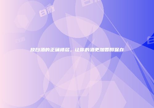 放白酒的正确楼层，让你的酒更加香醇保存
