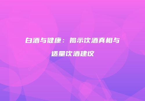 白酒与健康：揭示饮酒真相与适量饮酒建议