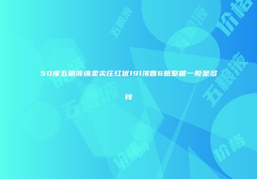 50度五粮液绵柔尖庄红优191浓香6瓶整箱一般是多钱