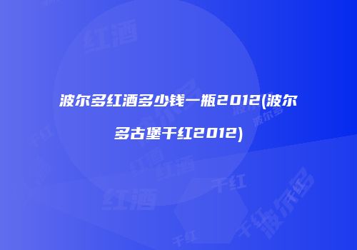 波尔多红酒多少钱一瓶2012(波尔多古堡干红2012)