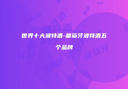世界十大波特酒-葡萄牙波特酒五个品牌