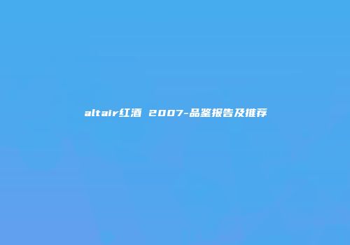 altair红酒 2007-品鉴报告及推荐