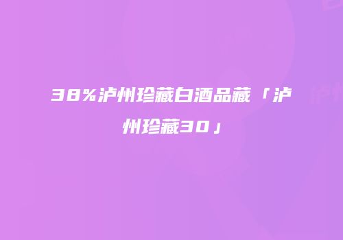 38%泸州珍藏白酒品藏「泸州珍藏30」