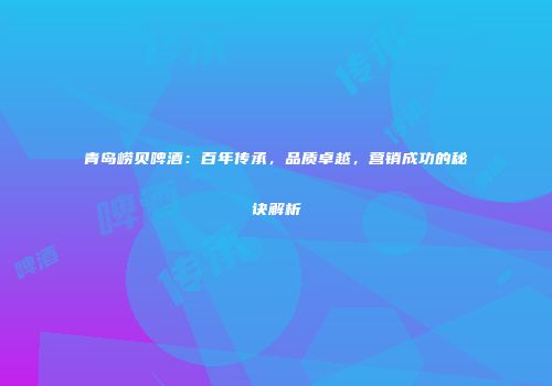 青岛崂贝啤酒：百年传承，品质卓越，营销成功的秘诀解析