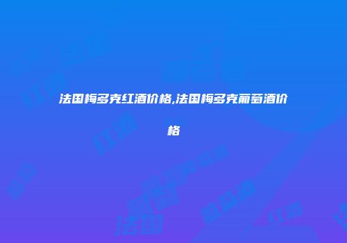 法国梅多克红酒价格,法国梅多克葡萄酒价格