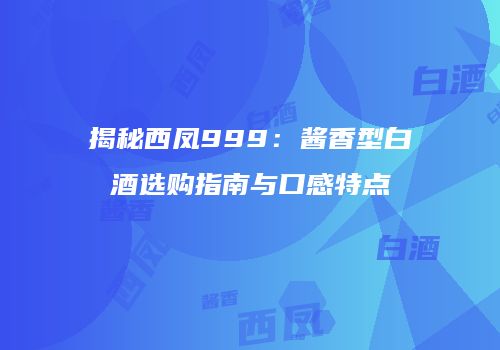 揭秘西凤999：酱香型白酒选购指南与口感特点
