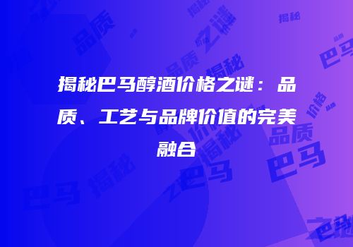 揭秘巴马醇酒价格之谜：品质、工艺与品牌价值的完美融合