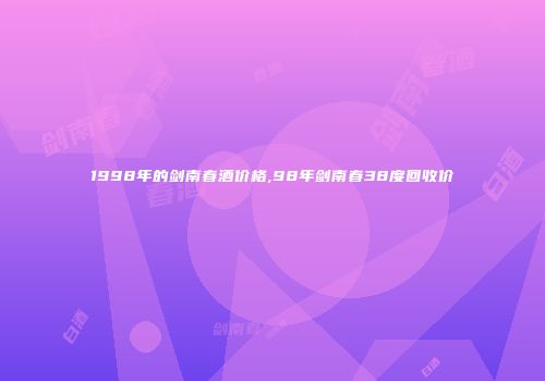1998年的剑南春酒价格,98年剑南春38度回收价