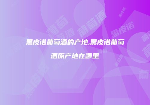 黑皮诺葡萄酒的产地,黑皮诺葡萄酒原产地在哪里