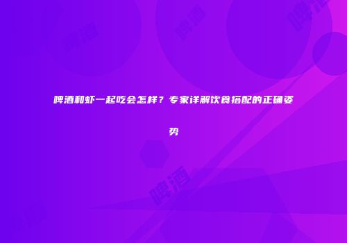 啤酒和虾一起吃会怎样？专家详解饮食搭配的正确姿势