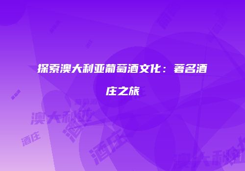 探索澳大利亚葡萄酒文化：著名酒庄之旅