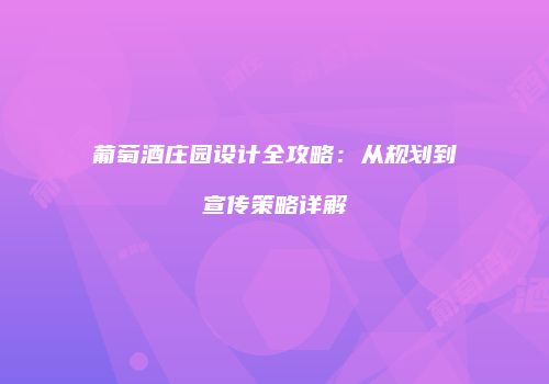 葡萄酒庄园设计全攻略：从规划到宣传策略详解