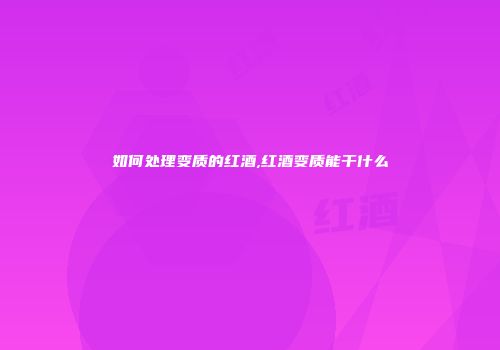 如何处理变质的红酒,红酒变质能干什么