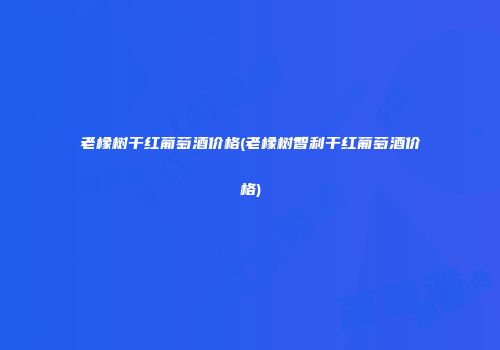 老橡树干红葡萄酒价格(老橡树智利干红葡萄酒价格)