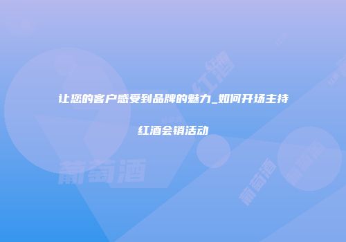让您的客户感受到品牌的魅力_如何开场主持红酒会销活动