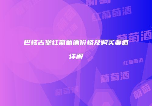 巴核古堡红葡萄酒价格及购买渠道详解