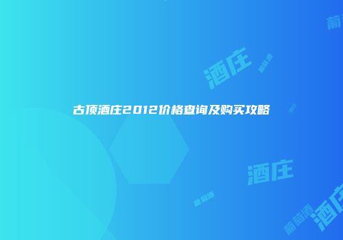 古顶酒庄2012价格查询及购买攻略