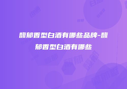 馥郁香型白酒有哪些品牌-馥郁香型白酒有哪些