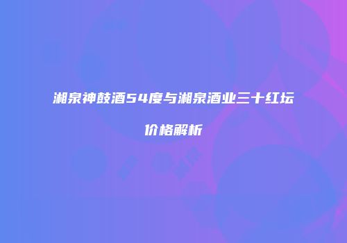 湘泉神鼓酒54度与湘泉酒业三十红坛价格解析