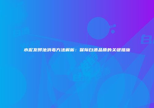 水泥发酵池消毒方法解析：保障白酒品质的关键措施