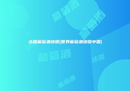 法国葡萄酒地图(世界葡萄酒地图中国)