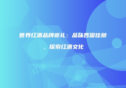 世界红酒品牌巡礼：品味各国佳酿，探索红酒文化