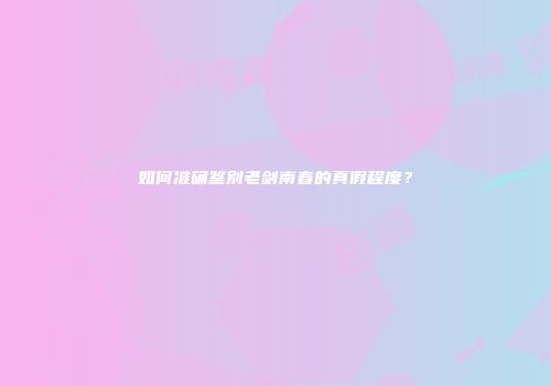如何准确鉴别老剑南春的真假程度？