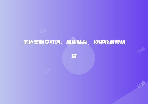 圣达美利安红酒：品质稀缺，投资收藏两相宜