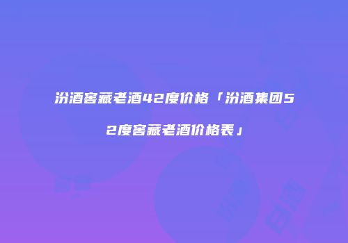 汾酒窖藏老酒42度价格「汾酒集团52度窖藏老酒价格表」