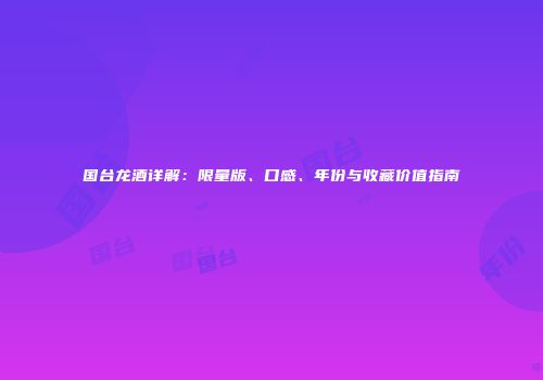 国台龙酒详解：限量版、口感、年份与收藏价值指南