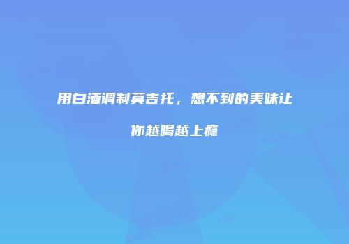 用白酒调制莫吉托，想不到的美味让你越喝越上瘾