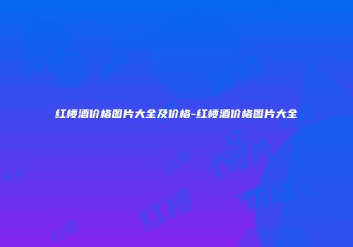 红楼酒价格图片大全及价格-红楼酒价格图片大全
