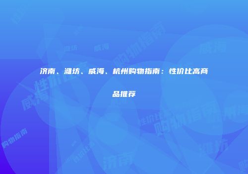 济南、潍坊、威海、杭州购物指南：性价比高商品推荐
