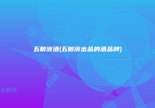 五粮液酒(五粮液出品的酒品牌)