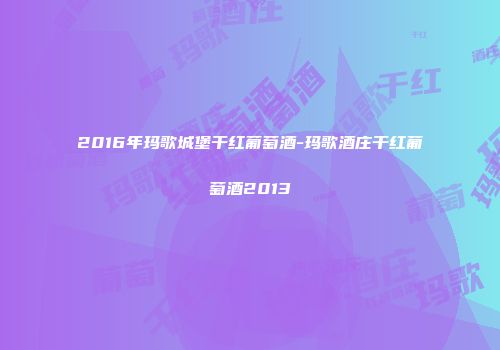 2016年玛歌城堡干红葡萄酒-玛歌酒庄干红葡萄酒2013