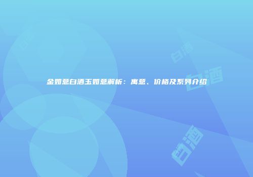 金如意白酒玉如意解析：寓意、价格及系列介绍