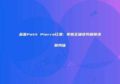 品鉴Petit Pierre红酒：掌握正确姿势解锁浓郁风味