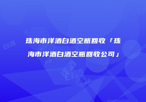 珠海市洋酒白酒空瓶回收「珠海市洋酒白酒空瓶回收公司」