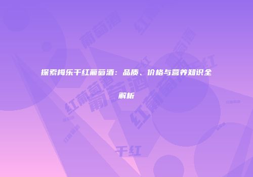 探索梅乐干红葡萄酒：品质、价格与营养知识全解析