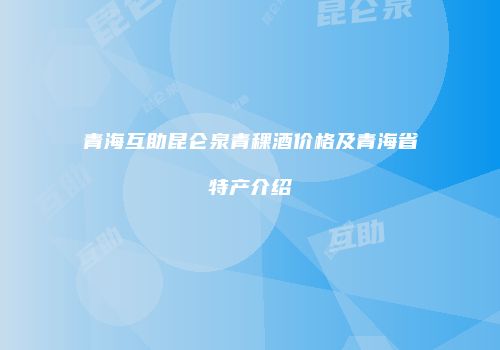 青海互助昆仑泉青稞酒价格及青海省特产介绍