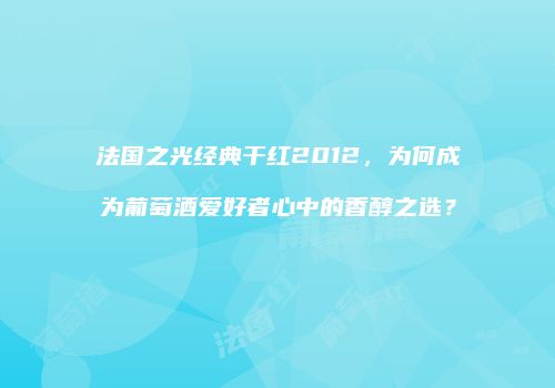 法国之光经典干红2012，为何成为葡萄酒爱好者心中的香醇之选？