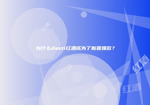 为什么dasti红酒成为了新晋爆款？