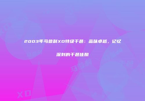 2003年马爹利XO特级干邑：品味卓越，记忆深刻的干邑佳酿