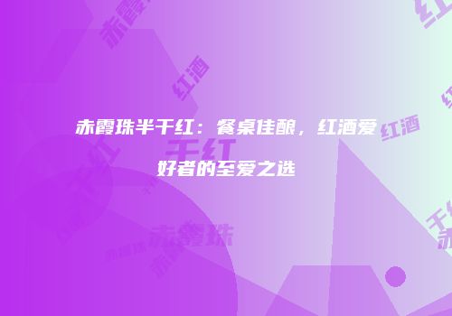 赤霞珠半干红：餐桌佳酿，红酒爱好者的至爱之选