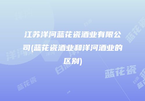 江苏洋河蓝花瓷酒业有限公司(蓝花瓷酒业和洋河酒业的区别)